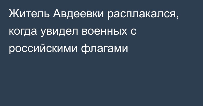 Житель Авдеевки расплакался, когда увидел военных с российскими флагами