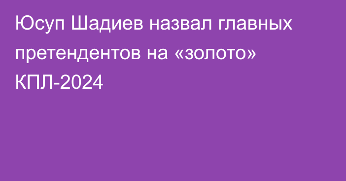 Юсуп Шадиев назвал главных претендентов на «золото» КПЛ-2024