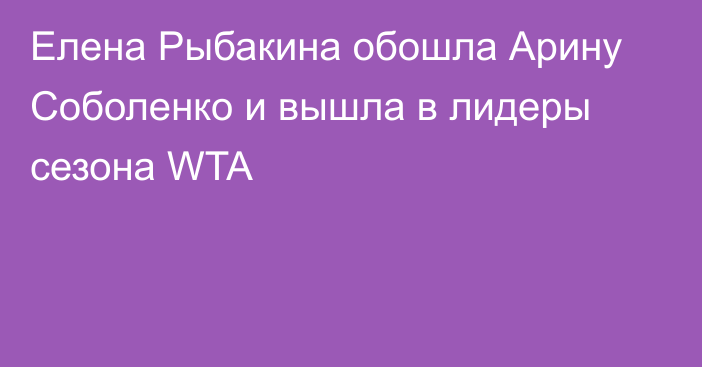 Елена Рыбакина обошла Арину Соболенко и вышла в лидеры сезона WTA