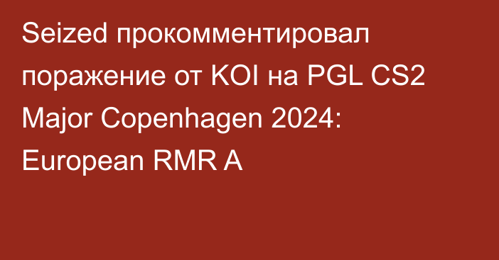 Seized прокомментировал поражение от KOI на PGL CS2 Major Copenhagen 2024: European RMR A
