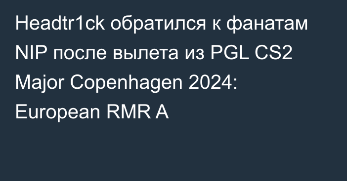 Headtr1ck обратился к фанатам NIP после вылета из PGL CS2 Major Copenhagen 2024: European RMR A