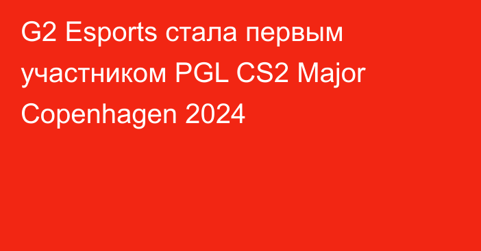 G2 Esports стала первым участником PGL CS2 Major Copenhagen 2024