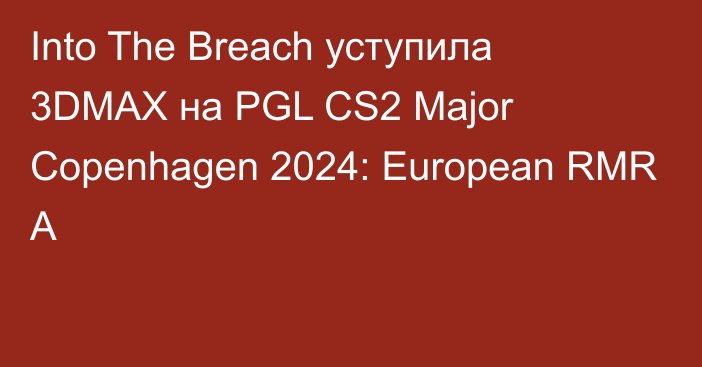 Into The Breach уступила 3DMAX на PGL CS2 Major Copenhagen 2024: European RMR A