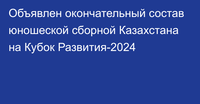 Объявлен окончательный состав юношеской сборной Казахстана на Кубок Развития-2024