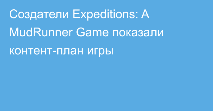 Создатели Expeditions: A MudRunner Game показали контент-план игры