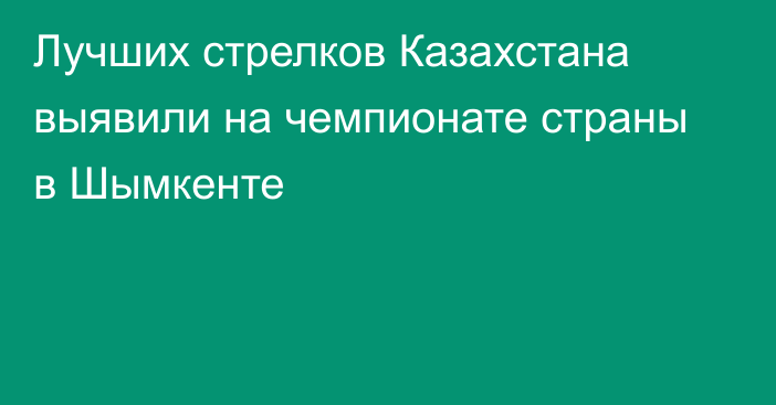 Лучших стрелков Казахстана выявили на чемпионате страны в Шымкенте
