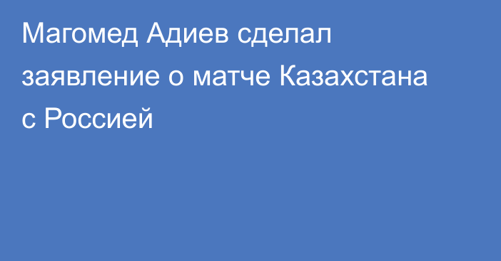 Магомед Адиев сделал заявление о матче Казахстана с Россией