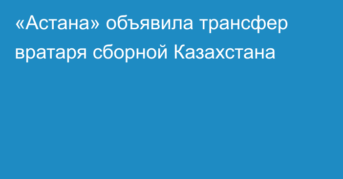 «Астана» объявила трансфер вратаря сборной Казахстана