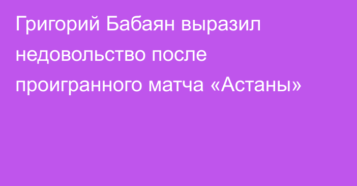 Григорий Бабаян выразил недовольство после проигранного матча «Астаны»
