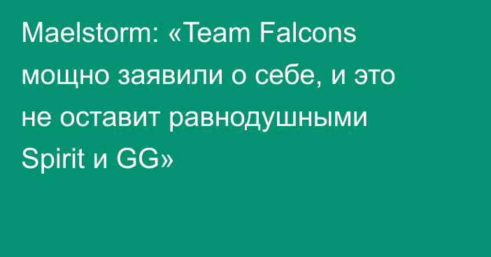 Maelstorm: «Team Falcons мощно заявили о себе, и это не оставит равнодушными Spirit и GG»