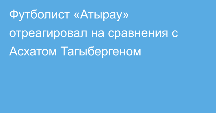 Футболист «Атырау» отреагировал на сравнения с Асхатом Тагыбергеном