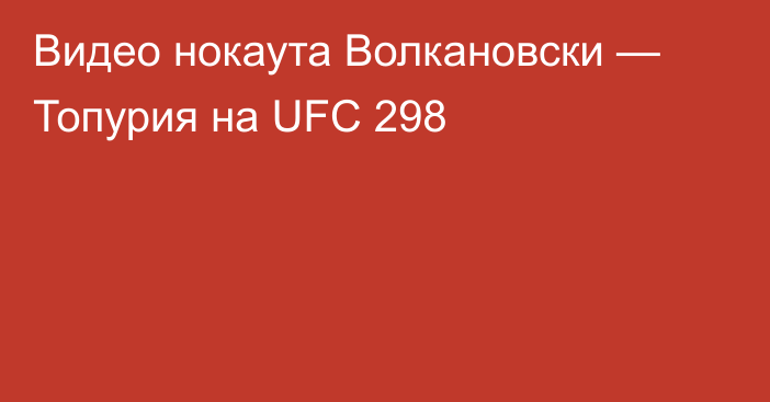 Видео нокаута Волкановски — Топурия на UFC 298