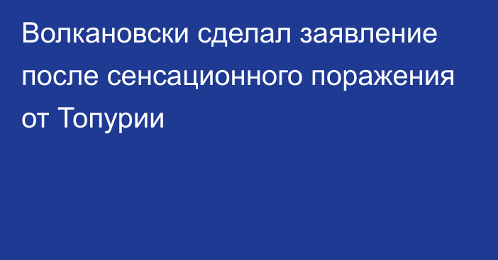 Волкановски сделал заявление после сенсационного поражения от Топурии