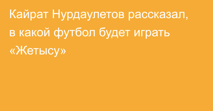 Кайрат Нурдаулетов рассказал, в какой футбол будет играть «Жетысу»