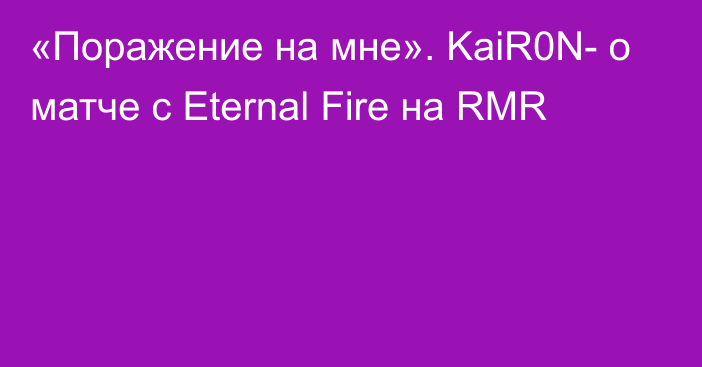 «Поражение на мне». KaiR0N- о матче с Eternal Fire на RMR