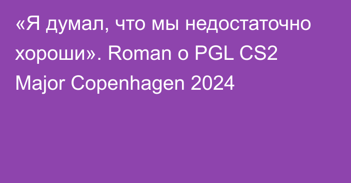 «Я думал, что мы недостаточно хороши». Roman о PGL CS2 Major Copenhagen 2024