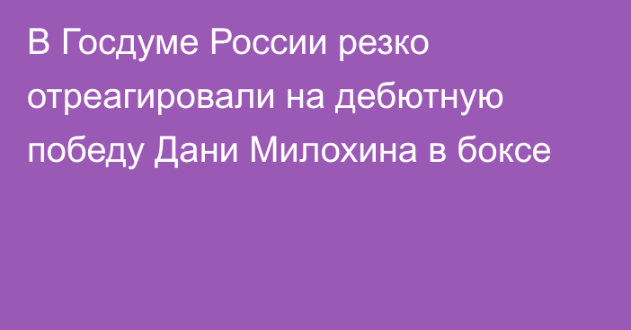 В Госдуме России резко отреагировали на дебютную победу Дани Милохина в боксе