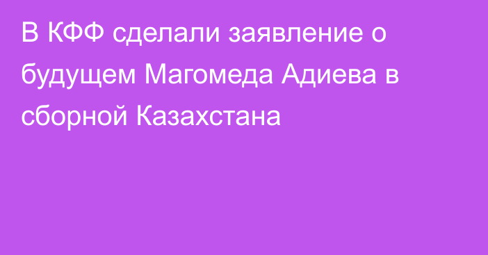 В КФФ сделали заявление о будущем Магомеда Адиева в сборной Казахстана