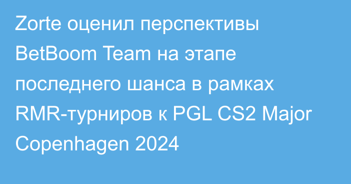 Zorte оценил перспективы BetBoom Team на этапе последнего шанса в рамках RMR-турниров к PGL CS2 Major Copenhagen 2024