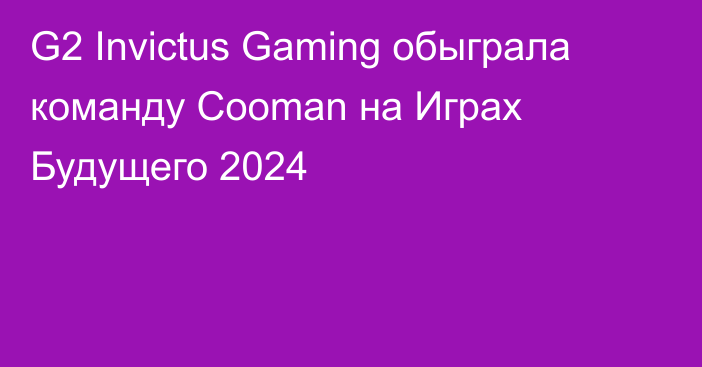 G2 Invictus Gaming обыграла команду Cooman на Играх Будущего 2024
