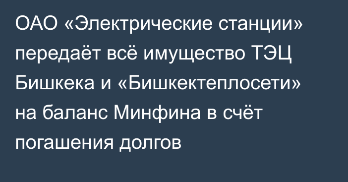 ОАО «Электрические станции» передаёт всё имущество ТЭЦ Бишкека и «Бишкектеплосети» на баланс Минфина в счёт погашения долгов