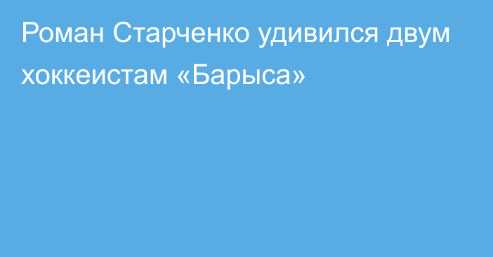 Роман Старченко удивился двум хоккеистам «Барыса»