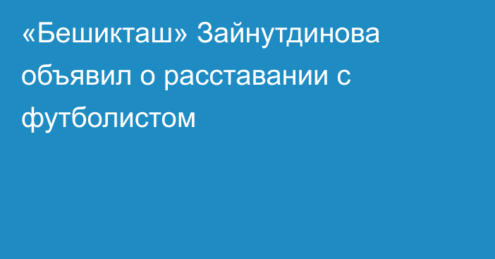 «Бешикташ» Зайнутдинова объявил о расставании с футболистом