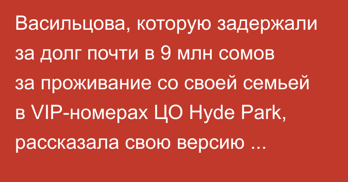 Васильцова, которую задержали за долг почти в 9 млн сомов за проживание со своей семьей в VIP-номерах ЦО Hyde Park, рассказала свою версию происходящего