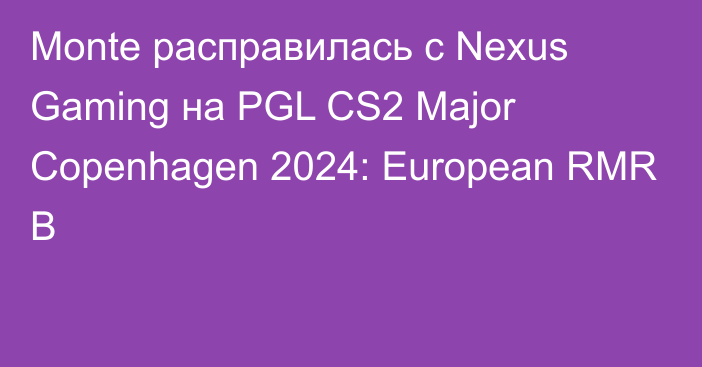 Monte расправилась с Nexus Gaming на PGL CS2 Major Copenhagen 2024: European RMR B