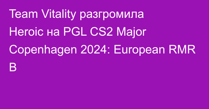 Team Vitality разгромила Heroic на PGL CS2 Major Copenhagen 2024: European RMR B