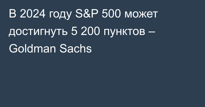 В 2024 году S&P 500 может достигнуть 5 200 пунктов – Goldman Sachs