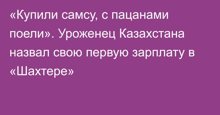 «Купили самсу, с пацанами поели». Уроженец Казахстана назвал свою первую зарплату в «Шахтере»