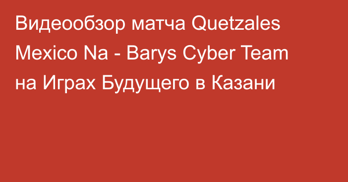 Видеообзор матча Quetzales Mexico Na - Barys Cyber Team на Играх Будущего в Казани