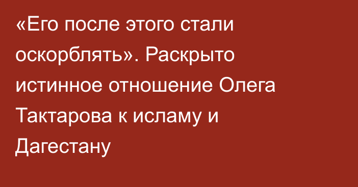 «Его после этого стали оскорблять». Раскрыто истинное отношение Олега Тактарова к исламу и Дагестану