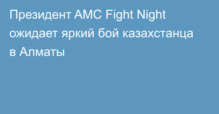 Президент AMC Fight Night ожидает яркий бой казахстанца в Алматы