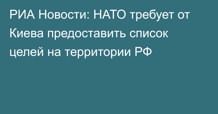 РИА Новости: НАТО требует от Киева предоставить список целей на территории РФ