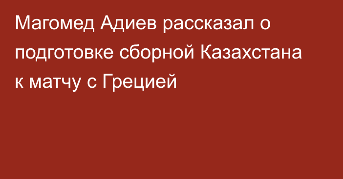 Магомед Адиев рассказал о подготовке сборной Казахстана к матчу с Грецией