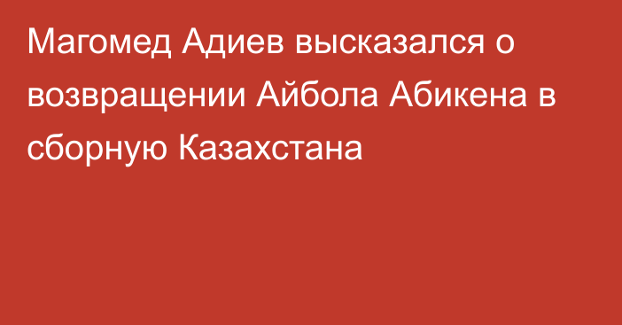 Магомед Адиев высказался о возвращении Айбола Абикена в сборную Казахстана