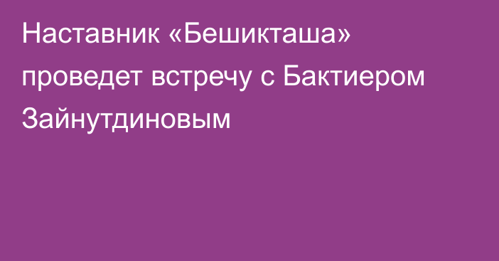 Наставник «Бешикташа» проведет встречу с Бактиером Зайнутдиновым