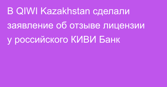 В QIWI Kazakhstan сделали заявление об отзыве лицензии у российского КИВИ Банк