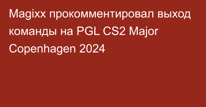 Magixx прокомментировал выход команды на PGL CS2 Major Copenhagen 2024