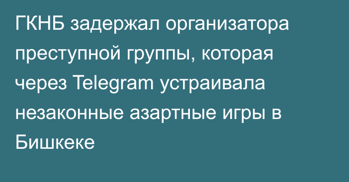 ГКНБ задержал организатора преступной группы, которая через Telegram устраивала незаконные азартные игры в Бишкеке
