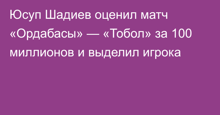 Юсуп Шадиев оценил матч «Ордабасы» — «Тобол» за 100 миллионов и выделил игрока