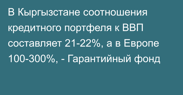 В Кыргызстане соотношения кредитного портфеля к ВВП составляет 21-22%, а в Европе 100-300%, - Гарантийный фонд