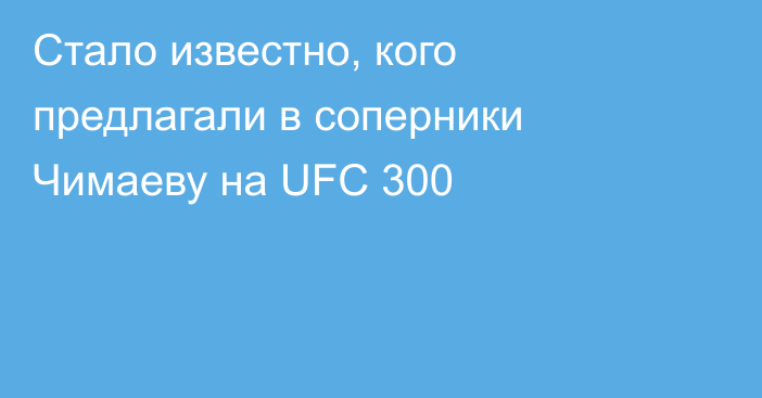 Стало известно, кого предлагали в соперники Чимаеву на UFC 300