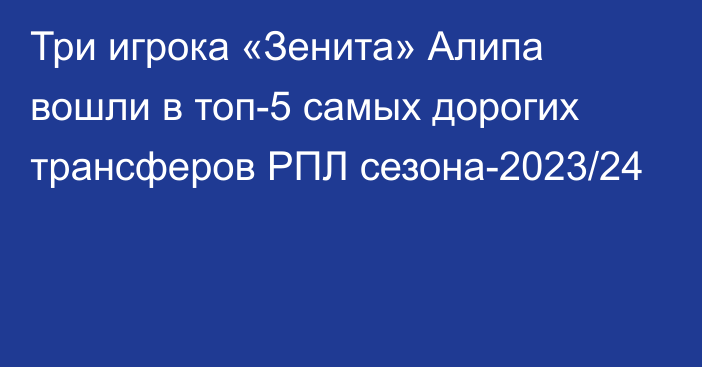 Три игрока «Зенита» Алипа вошли в топ-5 самых дорогих трансферов РПЛ сезона-2023/24