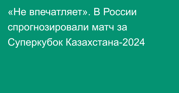 «Не впечатляет». В России спрогнозировали матч за Суперкубок Казахстана-2024
