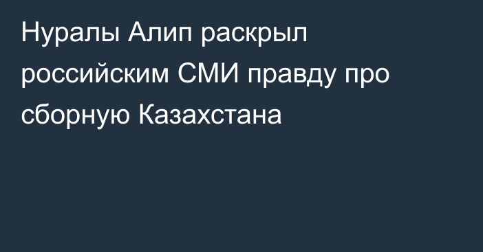 Нуралы Алип раскрыл российским СМИ правду про сборную Казахстана