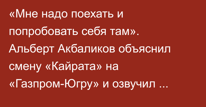 «Мне надо поехать и попробовать себя там». Альберт Акбаликов объяснил смену «Кайрата» на «Газпром-Югру» и озвучил условия