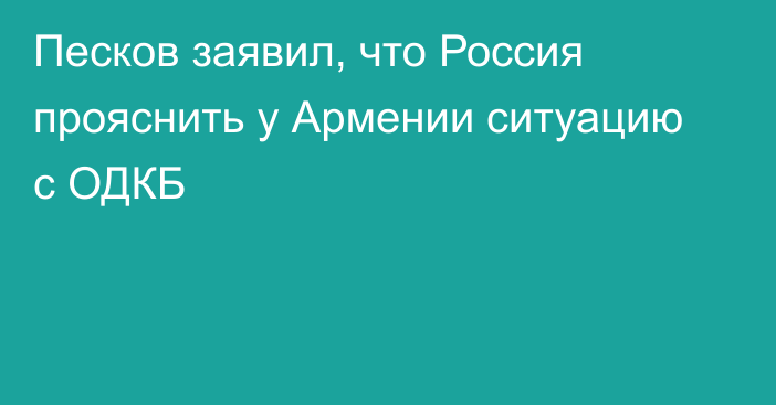 Песков заявил, что Россия прояснить у Армении ситуацию с ОДКБ